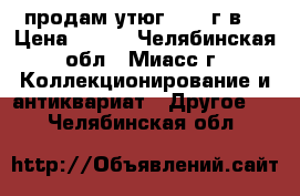 продам утюг 1952 г.в. › Цена ­ 500 - Челябинская обл., Миасс г. Коллекционирование и антиквариат » Другое   . Челябинская обл.